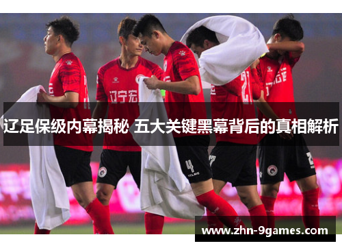 辽足保级内幕揭秘 五大关键黑幕背后的真相解析