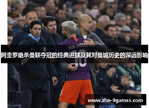 阿圭罗绝杀曼联夺冠的经典进球及其对曼城历史的深远影响