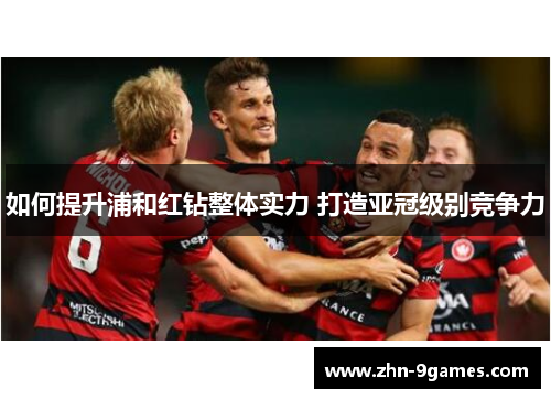 如何提升浦和红钻整体实力 打造亚冠级别竞争力