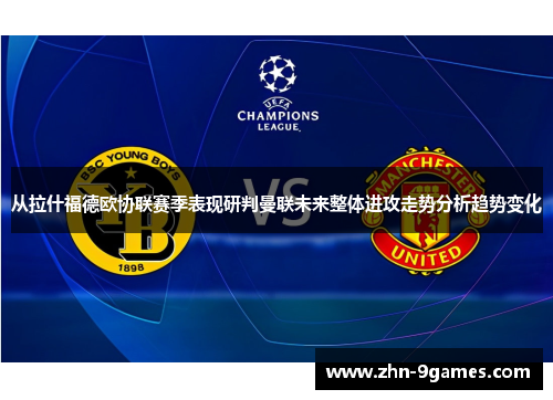 从拉什福德欧协联赛季表现研判曼联未来整体进攻走势分析趋势变化