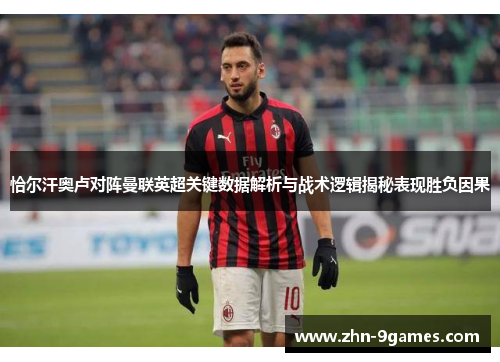 恰尔汗奥卢对阵曼联英超关键数据解析与战术逻辑揭秘表现胜负因果 恰尔汗奥卢对阵曼联英超关键数据解析与战术逻辑揭秘表现胜负因果