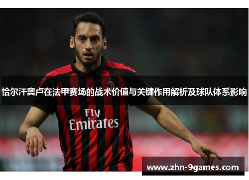 恰尔汗奥卢在法甲赛场的战术价值与关键作用解析及球队体系影响 恰尔汗奥卢在法甲赛场的战术价值与关键作用解析及球队体系影响