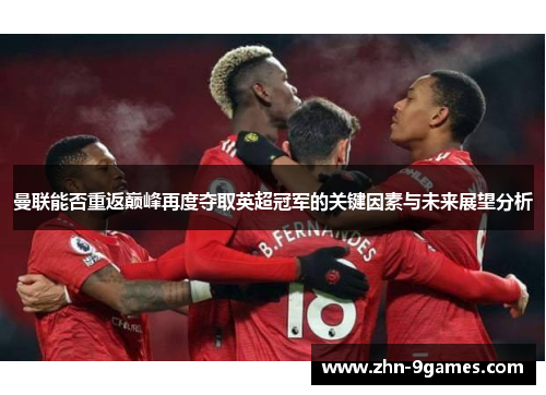 曼联能否重返巅峰再度夺取英超冠军的关键因素与未来展望分析 曼联能否重返巅峰再度夺取英超冠军的关键因素与未来展望分析