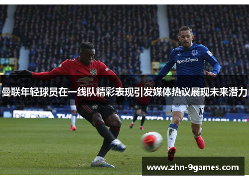 曼联年轻球员在一线队精彩表现引发媒体热议展现未来潜力 曼联年轻球员在一线队精彩表现引发媒体热议展现未来潜力