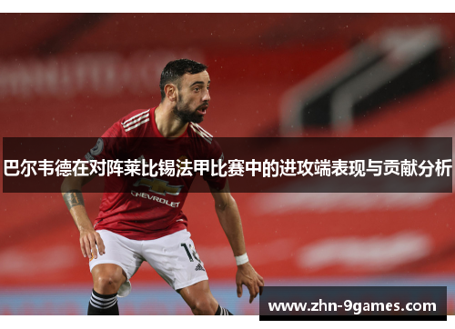 巴尔韦德在对阵莱比锡法甲比赛中的进攻端表现与贡献分析