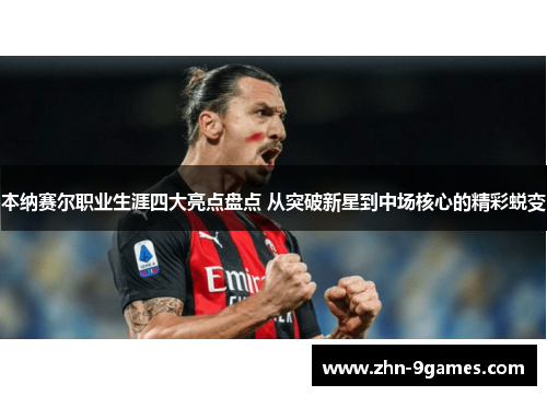 本纳赛尔职业生涯四大亮点盘点 从突破新星到中场核心的精彩蜕变