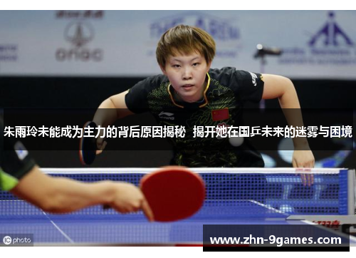 朱雨玲未能成为主力的背后原因揭秘  揭开她在国乒未来的迷雾与困境