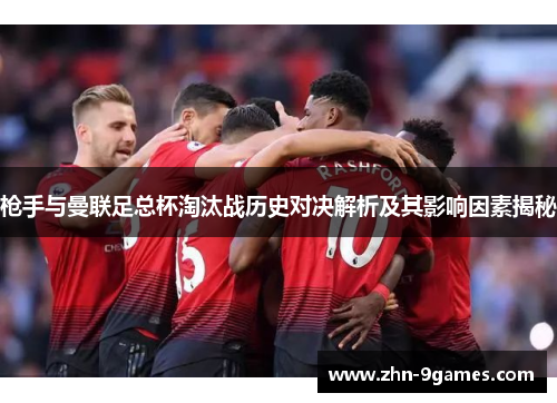 枪手与曼联足总杯淘汰战历史对决解析及其影响因素揭秘 枪手与曼联足总杯淘汰战历史对决解析及其影响因素揭秘